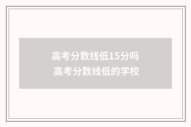 高考分数线低15分吗 高考分数线低的学校