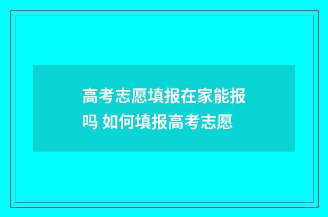 高考志愿填报在家能报吗 如何填报高考志愿