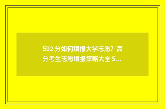 592 分如何填报大学志愿?高分考生志愿填报策略大全 592分能报什么学校