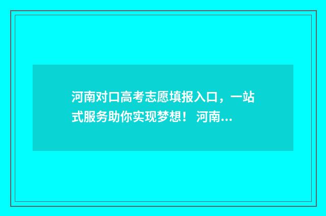 河南对口高考志愿填报入口,一站式服务助你实现梦想! 河南对口高考志愿链接