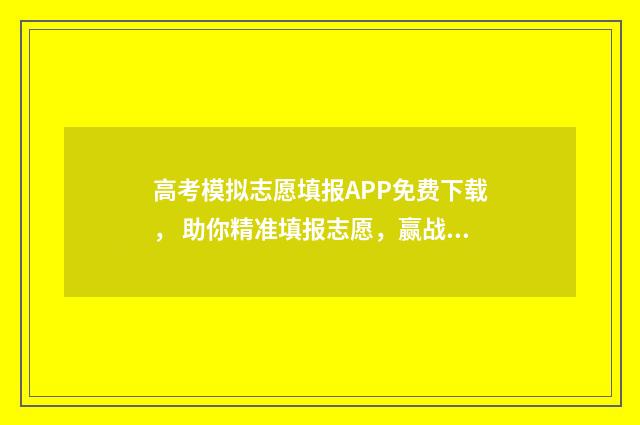 高考模拟志愿填报APP免费下载， 助你精准填报志愿，赢战高考！ 高考模拟志愿填报入口