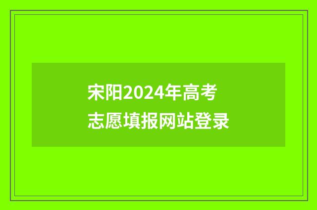 宋阳2024年高考志愿填报网站登录