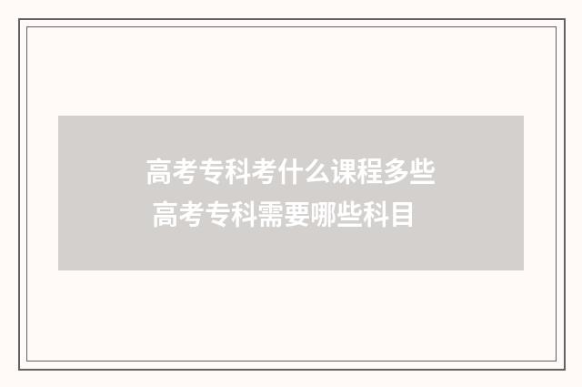 高考专科考什么课程多些 高考专科需要哪些科目