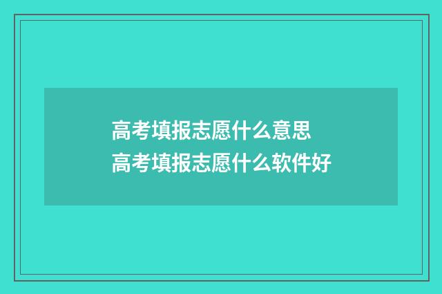 高考填报志愿什么意思 高考填报志愿什么软件好