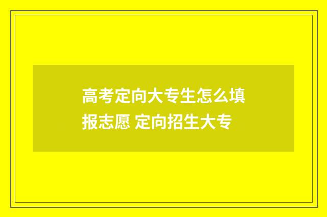 高考定向大专生怎么填报志愿 定向招生大专