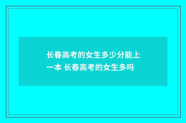 长春高考的女生多少分能上一本 长春高考的女生多吗