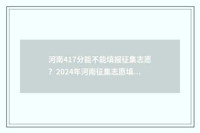 河南417分能不能填报征集志愿？2024年河南征集志愿填报指南 河南考生473分能上二本吗