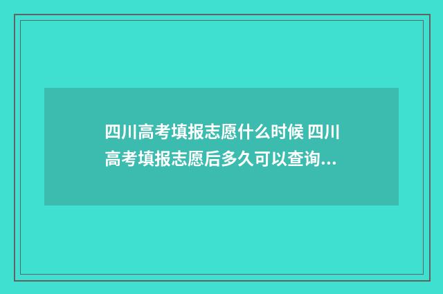 四川高考填报志愿什么时候 四川高考填报志愿后多久可以查询录取结果
