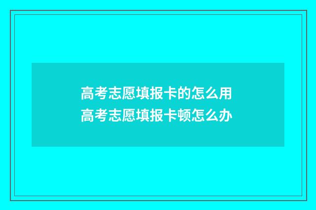 高考志愿填报卡的怎么用 高考志愿填报卡顿怎么办