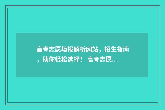 高考志愿填报解析网站，招生指南，助你轻松选择！ 高考志愿填报解除绑定微信