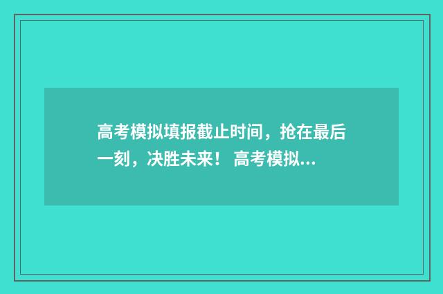 高考模拟填报截止时间，抢在最后一刻，决胜未来！ 高考模拟填报截止日期