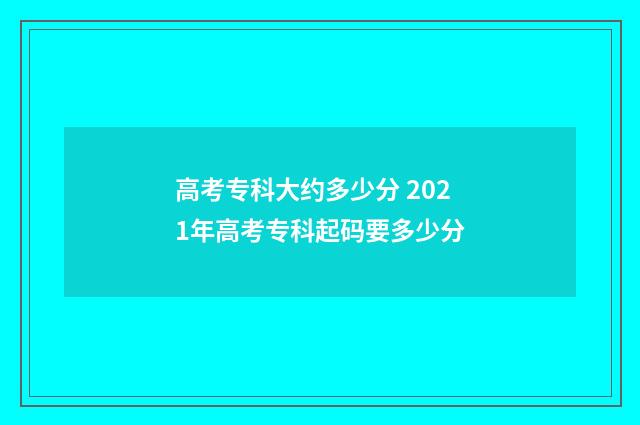 高考专科大约多少分 2021年高考专科起码要多少分