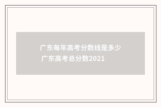 广东每年高考分数线是多少 广东高考总分数2021