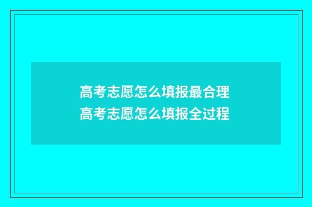 高考志愿怎么填报最合理 高考志愿怎么填报全过程