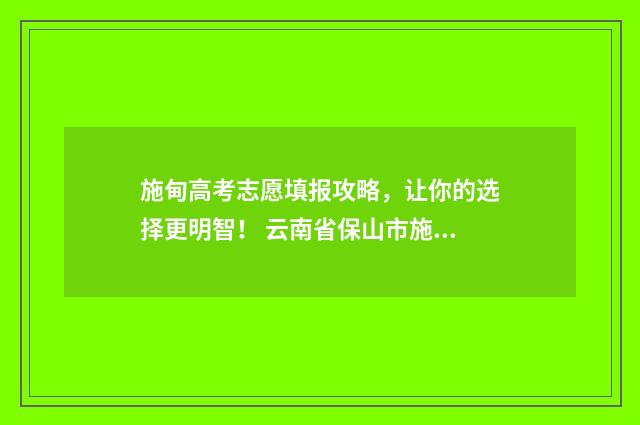 施甸高考志愿填报攻略，让你的选择更明智！ 云南省保山市施甸县高考分数
