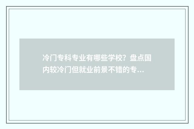 冷门专科专业有哪些学校？盘点国内较冷门但就业前景不错的专科专业 专科院校冷门专业