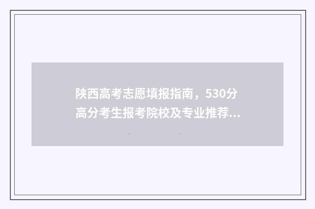 陕西高考志愿填报指南,530分高分考生报考院校及专业推荐 高考志愿报考指南