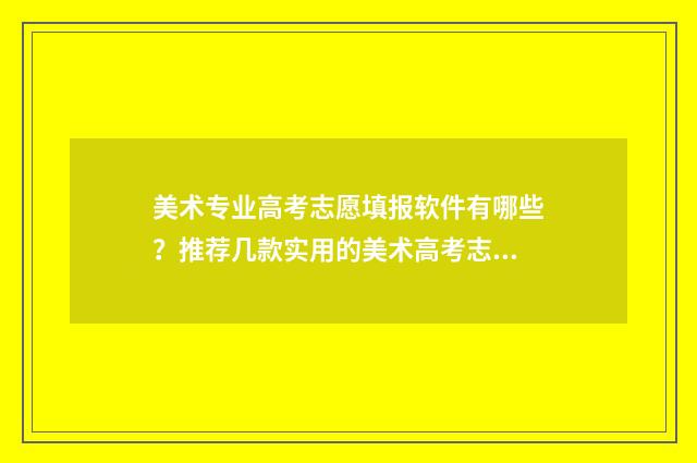 美术专业高考志愿填报软件有哪些？推荐几款实用的美术高考志愿填报工具 美术专业高考志愿