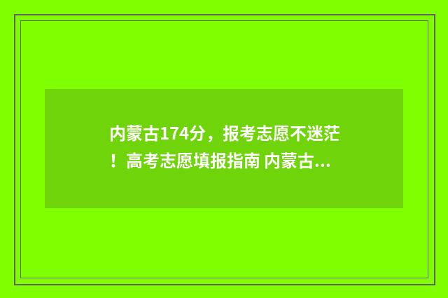 内蒙古174分,报考志愿不迷茫!高考志愿填报指南 内蒙古高考成绩447分