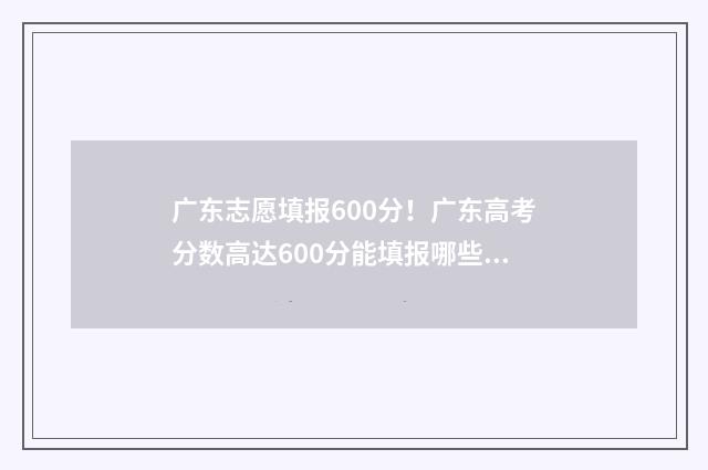广东志愿填报600分!广东高考分数高达600分能填报哪些院校和专业? 广东志愿填报本科和专科可以一起填吗