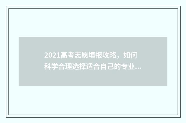 2021高考志愿填报攻略，如何科学合理选择适合自己的专业和学校？ 2021高考志愿填报查看