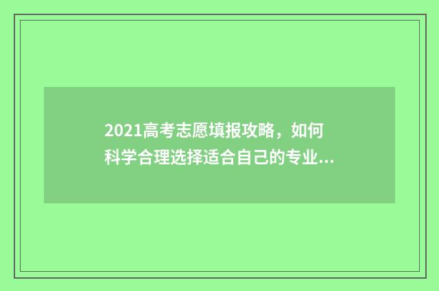 2021高考志愿填报攻略，如何科学合理选择适合自己的专业和学校？ 2021高考志愿填报查看