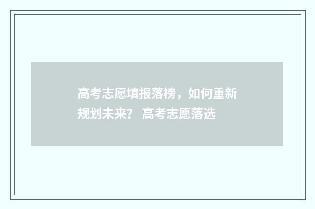 高考志愿填报落榜，如何重新规划未来？ 高考志愿落选