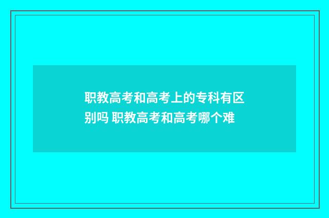 职教高考和高考上的专科有区别吗 职教高考和高考哪个难