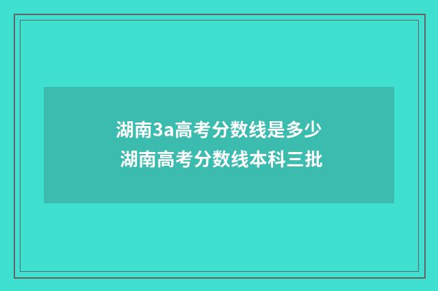 湖南3a高考分数线是多少 湖南高考分数线本科三批