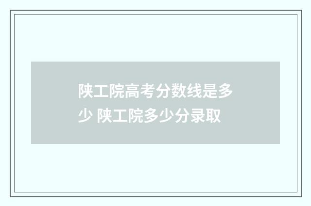 陕工院高考分数线是多少 陕工院多少分录取