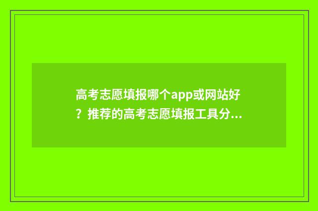 高考志愿填报哪个app或网站好?推荐的高考志愿填报工具分析 高考志愿填报哪个app好用