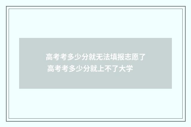 高考考多少分就无法填报志愿了 高考考多少分就上不了大学