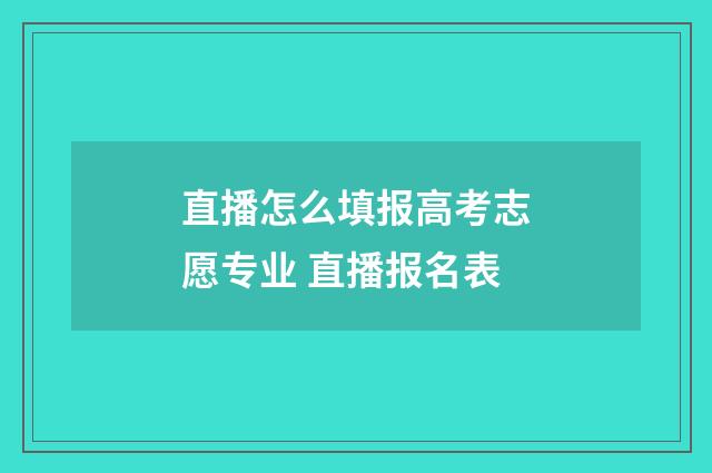 直播怎么填报高考志愿专业 直播报名表