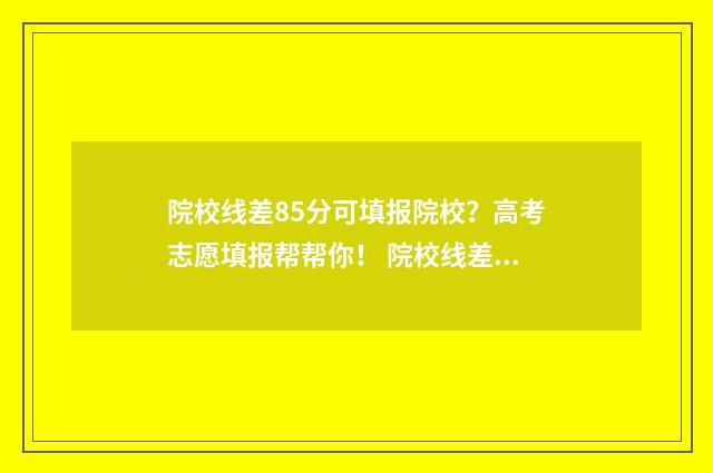 院校线差85分可填报院校？高考志愿填报帮帮你！ 院校线差和考生线差