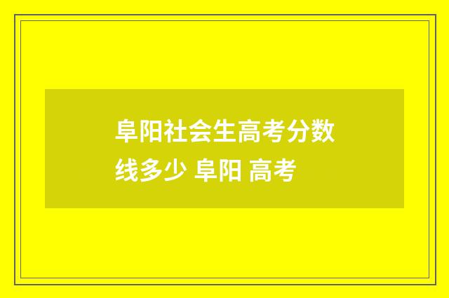 阜阳社会生高考分数线多少 阜阳 高考