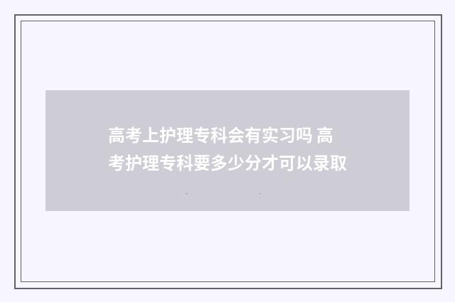 高考上护理专科会有实习吗 高考护理专科要多少分才可以录取