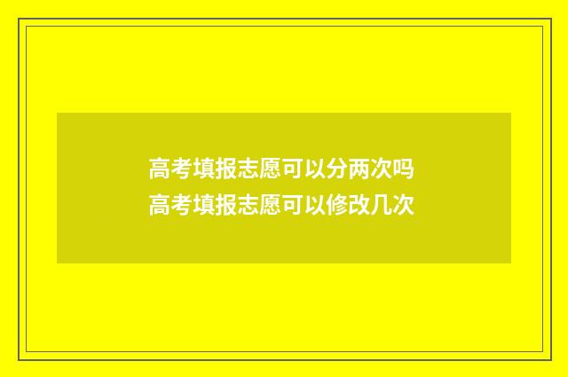 高考填报志愿可以分两次吗 高考填报志愿可以修改几次