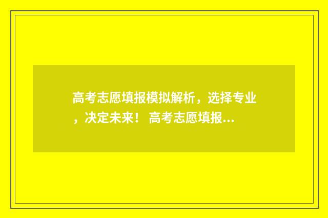 高考志愿填报模拟解析，选择专业，决定未来！ 高考志愿填报模拟填报系统