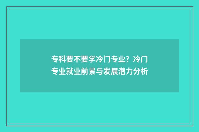 专科要不要学冷门专业？冷门专业就业前景与发展潜力分析