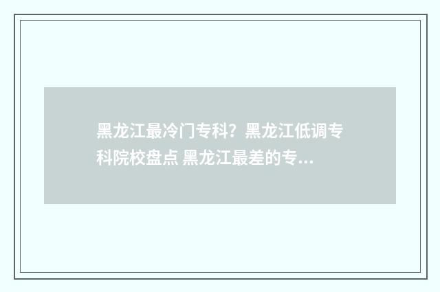 黑龙江最冷门专科？黑龙江低调专科院校盘点 黑龙江最差的专科