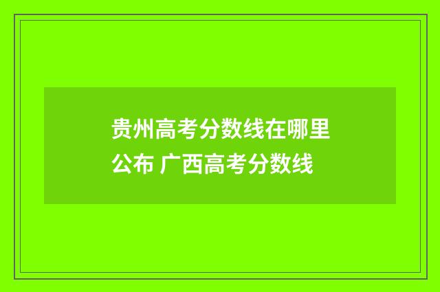 贵州高考分数线在哪里公布 广西高考分数线