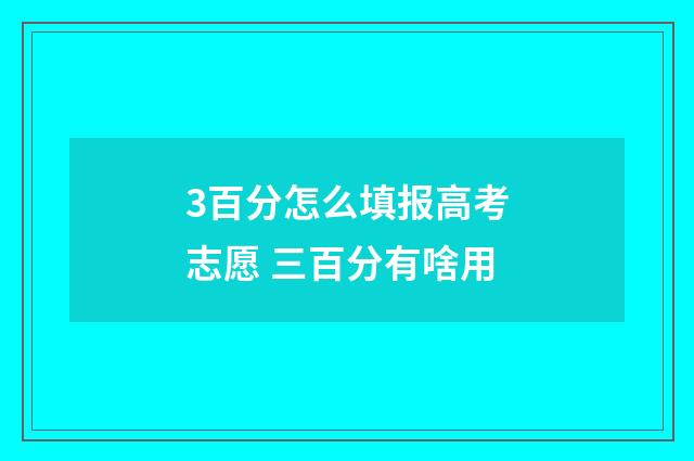 3百分怎么填报高考志愿 三百分有啥用