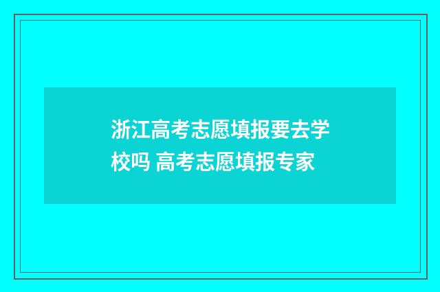 浙江高考志愿填报要去学校吗 高考志愿填报专家