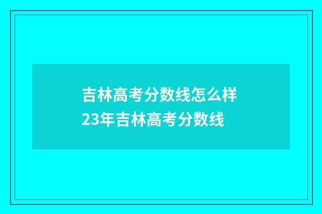 吉林高考分数线怎么样 23年吉林高考分数线