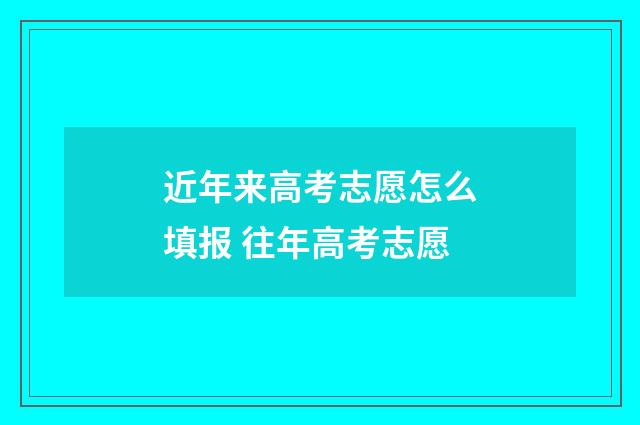 近年来高考志愿怎么填报 往年高考志愿