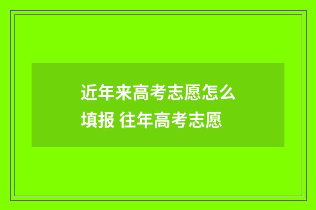 近年来高考志愿怎么填报 往年高考志愿