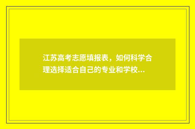 江苏高考志愿填报表,如何科学合理选择适合自己的专业和学校? 高考报志愿