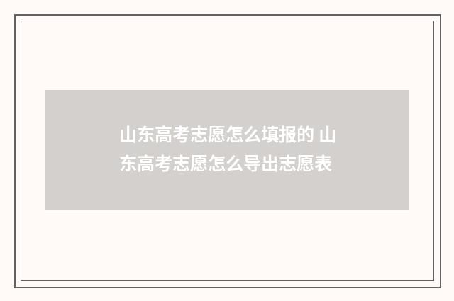 山东高考志愿怎么填报的 山东高考志愿怎么导出志愿表