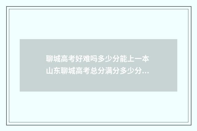 聊城高考好难吗多少分能上一本 山东聊城高考总分满分多少分?