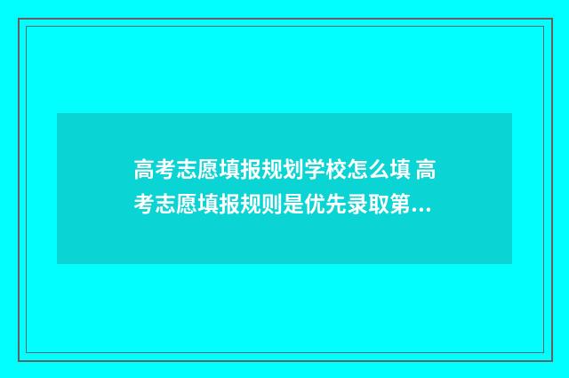 高考志愿填报规划学校怎么填 高考志愿填报规则是优先录取第一志愿吗